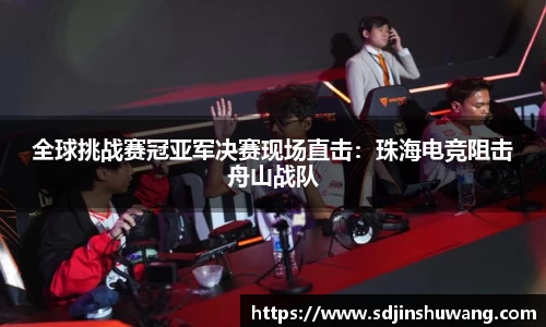 全球挑战赛冠亚军决赛现场直击：珠海电竞阻击舟山战队