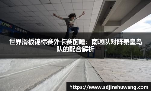 世界滑板锦标赛外卡赛前瞻：南通队对阵秦皇岛队的配合解析