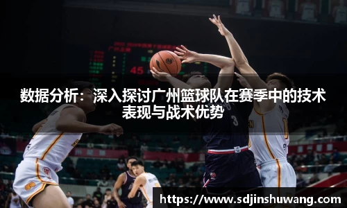 数据分析：深入探讨广州篮球队在赛季中的技术表现与战术优势